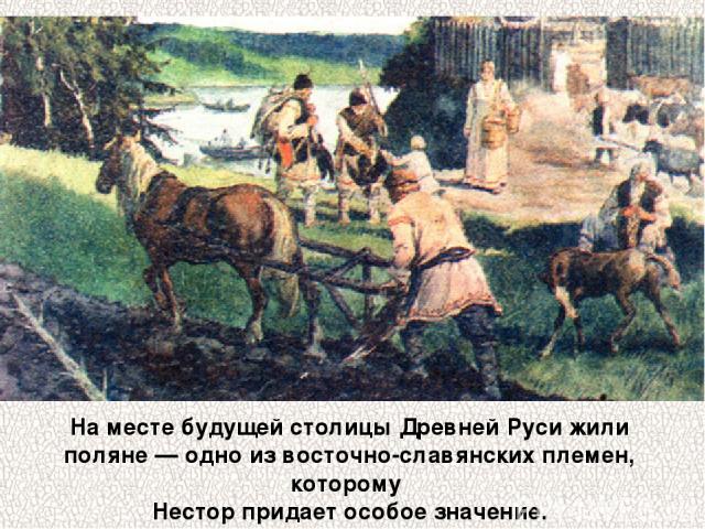 На месте будущей столицы Древней Руси жили поляне — одно из восточно-славянских племен, которому Нестор придает особое значение.
