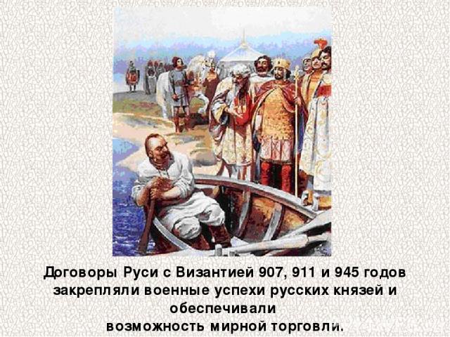 Договоры Руси с Византией 907, 911 и 945 годов закрепляли военные успехи русских князей и обеспечивали возможность мирной торговли.