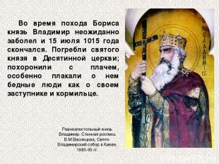 Во время похода Бориса князь Владимир неожиданно заболел и 15 июля 1015 года ско
