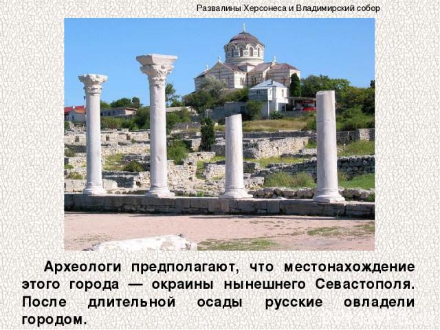 Археологи предполагают, что местонахождение этого города — окраины нынешнего Севастополя. После длительной осады русские овладели городом. Развалины Херсонеса и Владимирский собор