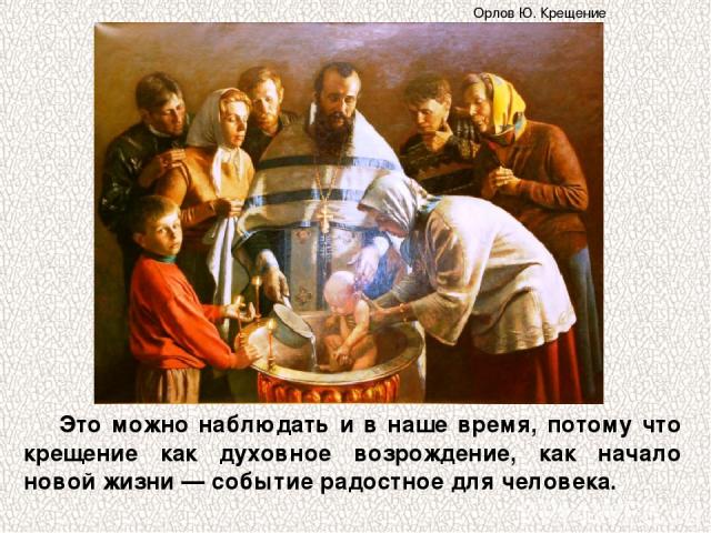 Это можно наблюдать и в наше время, потому что крещение как духовное возрождение, как начало новой жизни — событие радостное для человека. Орлов Ю. Крещение