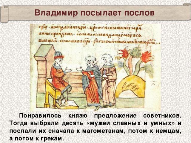 Владимир посылает послов Понравилось князю предложение советников. Тогда выбрали десять «мужей славных и умных» и послали их сначала к магометанам, потом к немцам, а потом к грекам.