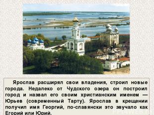Ярослав расширял свои владения, строил новые города. Недалеко от Чудского озера