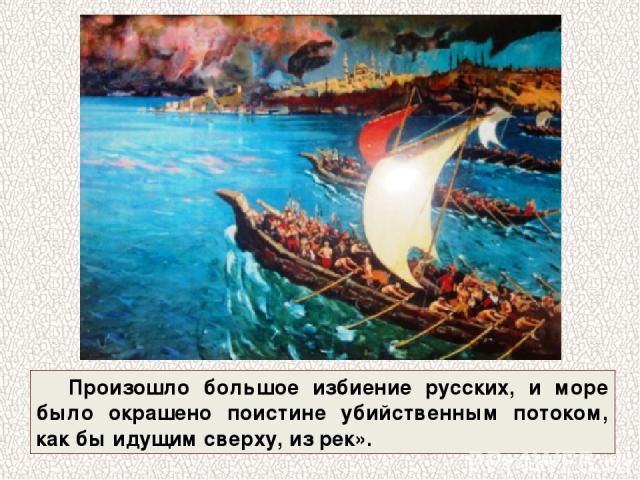 Произошло большое избиение русских, и море было окрашено поистине убийственным потоком, как бы идущим сверху, из рек».