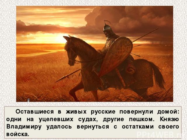 Оставшиеся в живых русские повернули домой: одни на уцелевших судах, другие пешком. Князю Владимиру удалось вернуться с остатками своего войска.