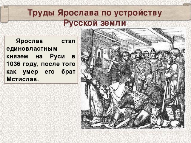 Ярослав стал единовластным князем на Руси в 1036 году, после того как умер его брат Мстислав. Труды Ярослава по устройству Русской земли