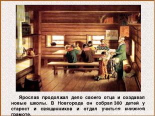 Ярослав продолжал дело своего отца и создавал новые школы. В Новгороде он собрал