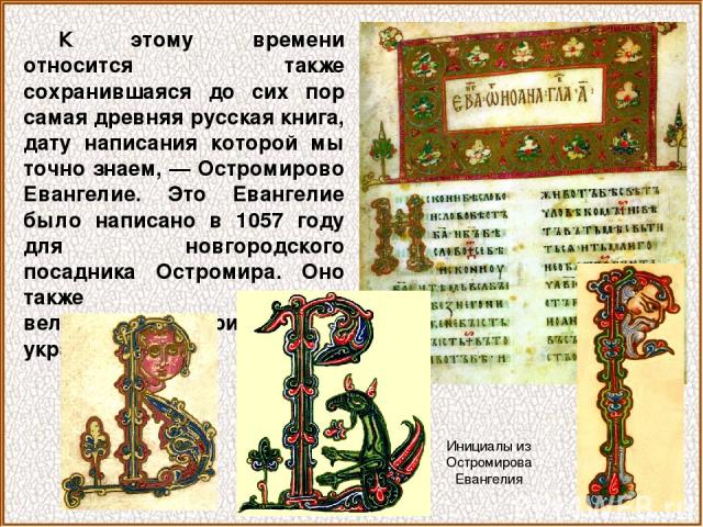 К этому времени относится также сохранившаяся до сих пор самая древняя русская книга, дату написания которой мы точно знаем, — Остромирово Евангелие. Это Евангелие было написано в 1057 году для новгородского посадника Остромира. Оно также содержит в…
