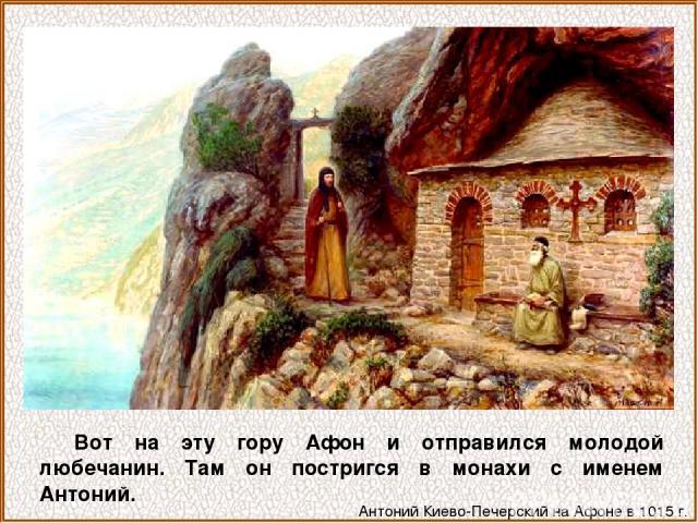 Вот на эту гору Афон и отправился молодой любечанин. Там он постригся в монахи с именем Антоний. Антоний Киево-Печерский на Афоне в 1015 г.