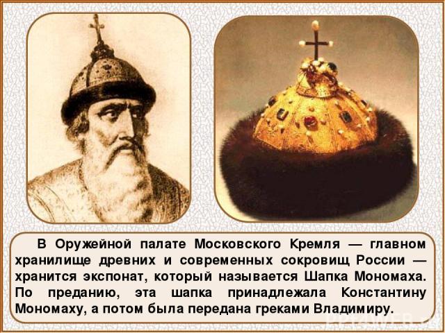 В Оружейной палате Московского Кремля — главном хранилище древних и современных сокровищ России — хранится экспонат, который называется Шапка Мономаха. По преданию, эта шапка принадлежала Константину Мономаху, а потом была передана греками Владимиру.