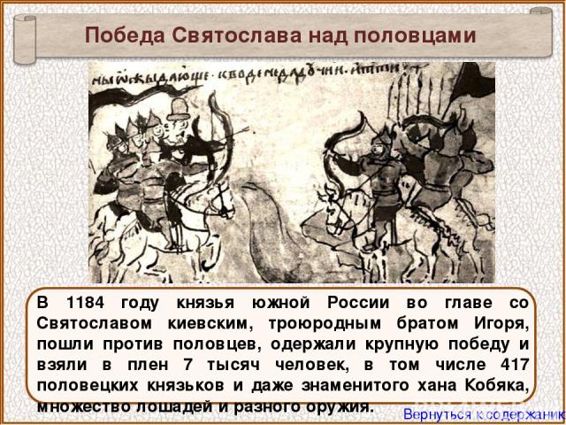 В 1184 году князья южной России во главе со Святославом киевским, троюродным братом Игоря, пошли против половцев, одержали крупную победу и взяли в плен 7 тысяч человек, в том числе 417 половецких князьков и даже знаменитого хана Кобяка, множество л…