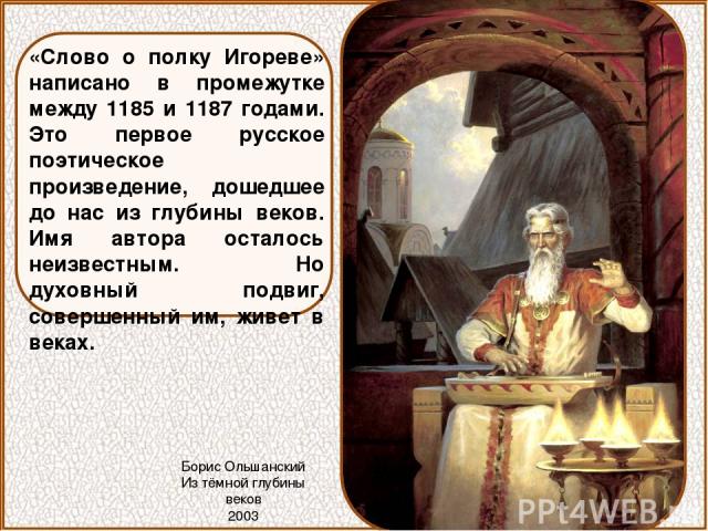 «Слово о полку Игореве» написано в промежутке между 1185 и 1187 годами. Это первое русское поэтическое произведение, дошедшее до нас из глубины веков. Имя автора осталось неизвестным. Но духовный подвиг, совершенный им, живет в веках. Борис Ольшанск…
