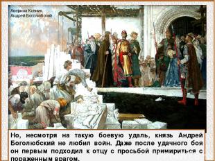 Но, несмотря на такую боевую удаль, князь Андрей Боголюбский не любил войн. Даже
