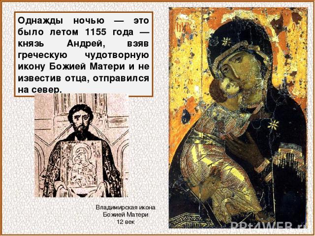Однажды ночью — это было летом 1155 года — князь Андрей, взяв греческую чудотворную икону Божией Матери и не известив отца, отправился на север. Владимирская икона Божией Матери 12 век