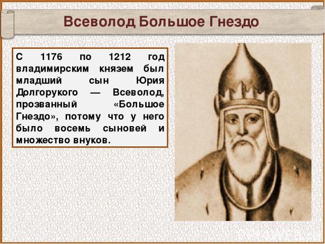 Всеволод Большое Гнездо С 1176 по 1212 год владимирским князем был младший сын Юрия Долгорукого — Всеволод, прозванный «Большое Гнездо», потому что у него было восемь сыновей и множество внуков.