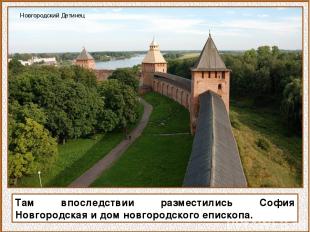 Там впоследствии разместились София Новгородская и дом новгородского епископа. Н