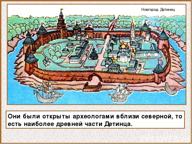 Они были открыты археологами вблизи северной, то есть наиболее древней части Детинца. Новгород. Детинец