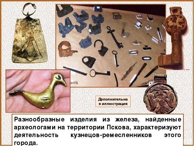 Разнообразные изделия из железа, найденные археологами на территории Пскова, характеризуют деятельность кузнецов-ремесленников этого города. Дополнительная иллюстрация