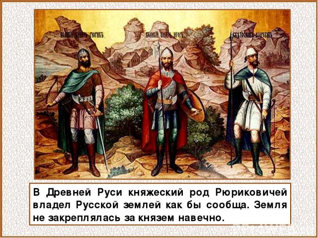 В Древней Руси княжеский род Рюриковичей владел Русской землей как бы сообща. Земля не закреплялась за князем навечно.