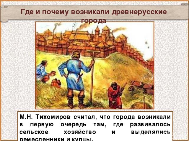 Где и почему возникали древнерусские города М.Н. Тихомиров считал, что города возникали в первую очередь там, где развивалось сельское хозяйство и выделялись ремесленники и купцы.