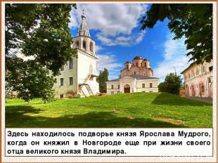 Здесь находилось подворье князя Ярослава Мудрого, когда он княжил в Новгороде ещ