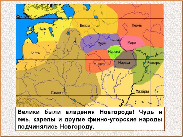 Велики были владения Новгорода! Чудь и емь, карелы и другие финно-угорские народы подчинялись Новгороду.