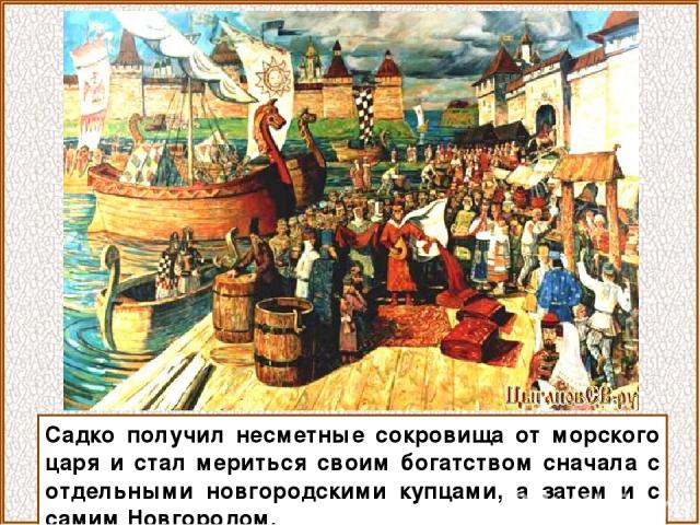 Садко получил несметные сокровища от морского царя и стал мериться своим богатством сначала с отдельными новгородскими купцами, а затем и с самим Новгородом.