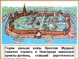 Годом раньше князь Ярослав Мудрый повелел строить в Новгороде каменный кремль-де