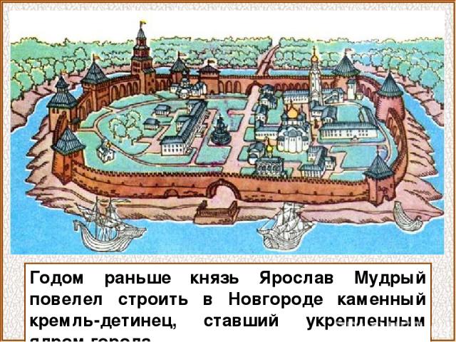 Годом раньше князь Ярослав Мудрый повелел строить в Новгороде каменный кремль-детинец, ставший укрепленным ядром города.