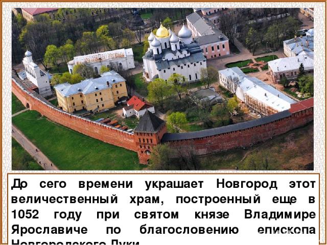 До сего времени украшает Новгород этот величественный храм, построенный еще в 1052 году при святом князе Владимире Ярославиче по благословению епископа Новгородского Луки.