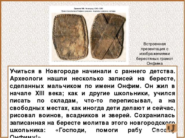 Учиться в Новгороде начинали с раннего детства. Археологи нашли несколько записей на бересте, сделанных мальчиком по имени Онфим. Он жил в начале XIII века; как и другие школьники, учился писать по складам, что-то переписывал, а на свободных местах,…