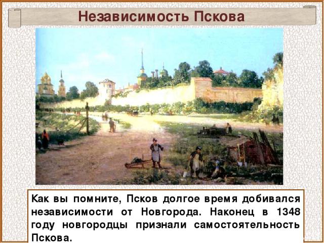 Независимость Пскова Как вы помните, Псков долгое время добивался независимости от Новгорода. Наконец в 1348 году новгородцы признали самостоятельность Пскова.