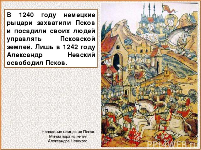 В 1240 году немецкие рыцари захватили Псков и посадили своих людей управлять Псковской землей. Лишь в 1242 году Александр Невский освободил Псков. Нападение немцев на Псков. Миниатюра из жития Александра Невского