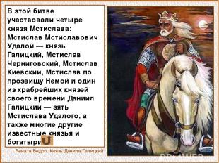 В этой битве участвовали четыре князя Мстислава: Мстислав Мстиславович Удалой —