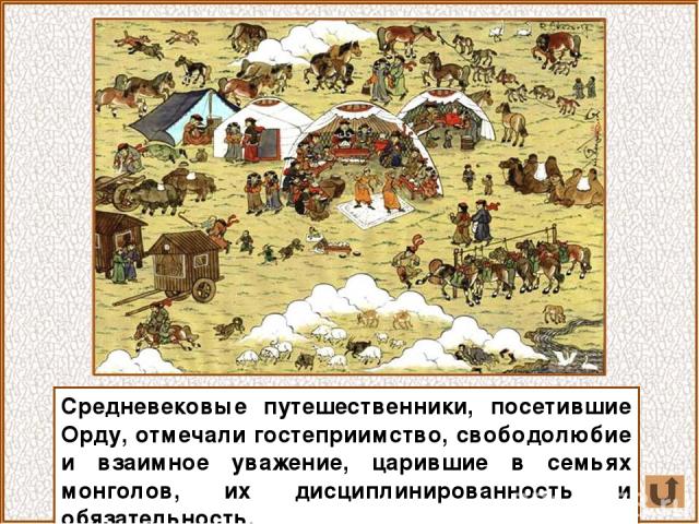 Средневековые путешественники, посетившие Орду, отмечали гостеприимство, свободолюбие и взаимное уважение, царившие в семьях монголов, их дисциплинированность и обязательность.