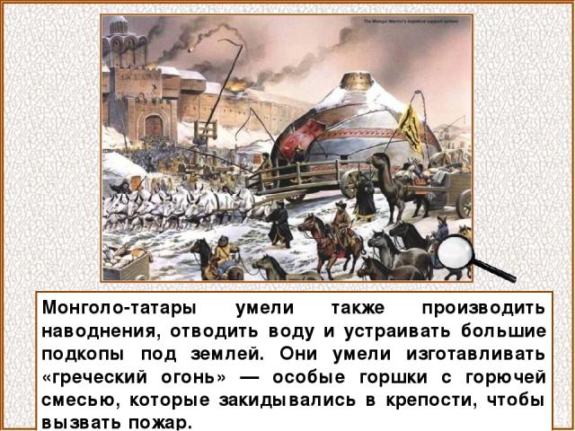 Монголо-татары умели также производить наводнения, отводить воду и устраивать большие подкопы под землей. Они умели изготавливать «греческий огонь» — особые горшки с горючей смесью, которые закидывались в крепости, чтобы вызвать пожар.