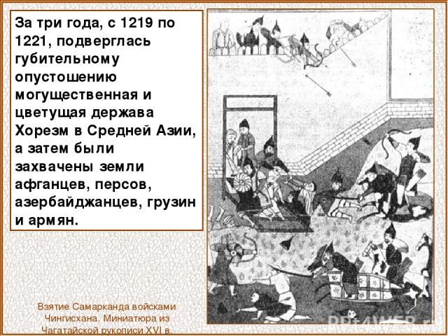 За три года, с 1219 по 1221, подверглась губительному опустошению могущественная и цветущая держава Хорезм в Средней Азии, а затем были захвачены земли афганцев, персов, азербайджанцев, грузин и армян. Взятие Самарканда войсками Чингисхана. Миниатюр…