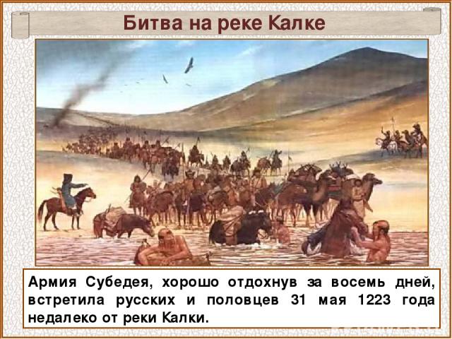 Битва на реке Калке Армия Субедея, хорошо отдохнув за восемь дней, встретила русских и половцев 31 мая 1223 года недалеко от реки Калки.
