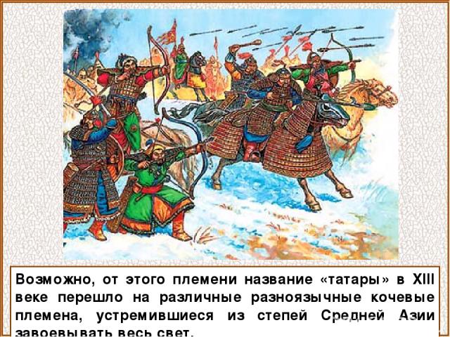 Возможно, от этого племени название «татары» в XIII веке перешло на различные разноязычные кочевые племена, устремившиеся из степей Средней Азии завоевывать весь свет.