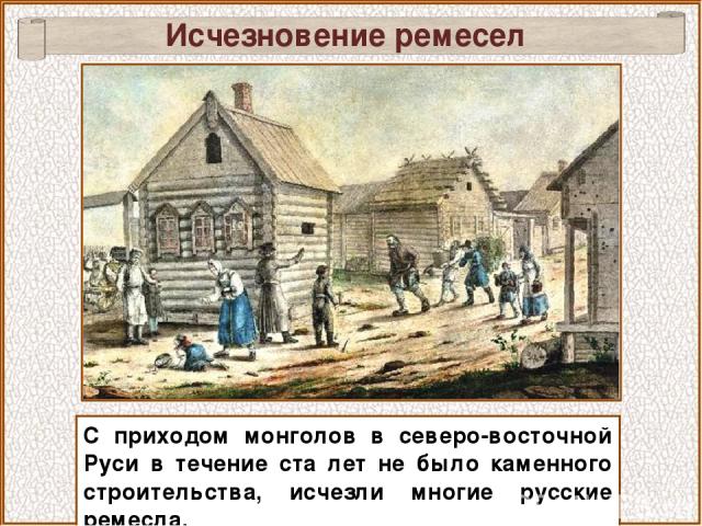 С приходом монголов в северо-восточной Руси в течение ста лет не было каменного строительства, исчезли многие русские ремесла. Исчезновение ремесел