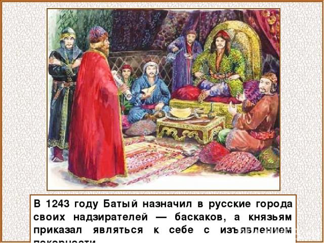 В 1243 году Батый назначил в русские города своих надзирателей — баскаков, а князьям приказал являться к себе с изъявлением покорности.