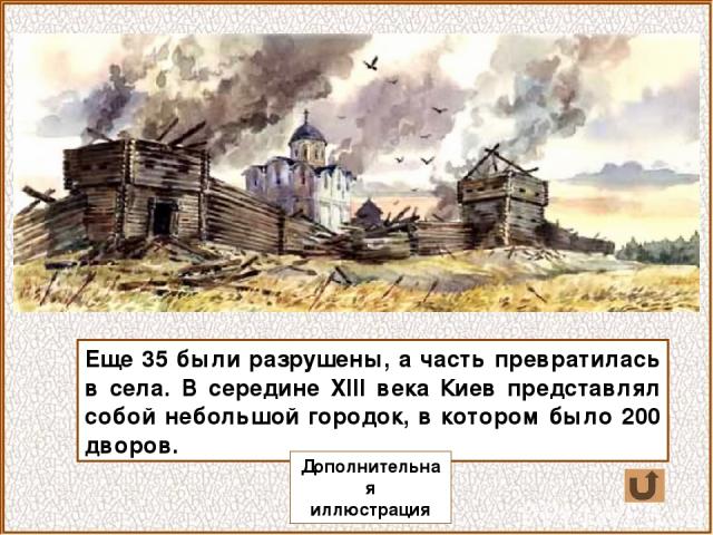 Еще 35 были разрушены, а часть превратилась в села. В середине XIII века Киев представлял собой небольшой городок, в котором было 200 дворов. Дополнительная иллюстрация