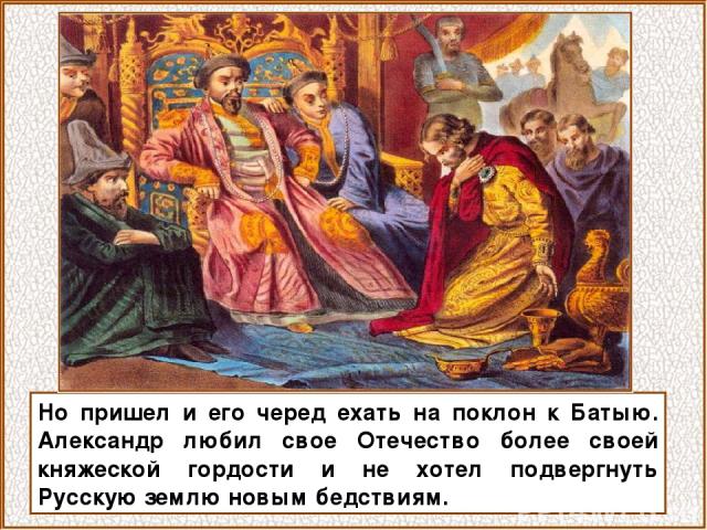 Но пришел и его черед ехать на поклон к Батыю. Александр любил свое Отечество более своей княжеской гордости и не хотел подвергнуть Русскую землю новым бедствиям.