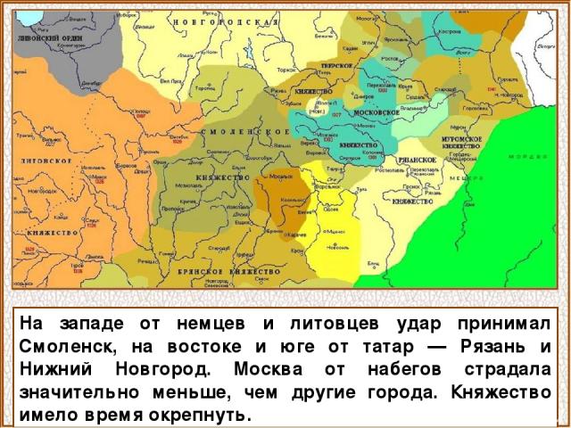 На западе от немцев и литовцев удар принимал Смоленск, на востоке и юге от татар — Рязань и Нижний Новгород. Москва от набегов страдала значительно меньше, чем другие города. Княжество имело время окрепнуть.