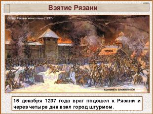 16 декабря 1237 года враг подошел к Рязани и через четыре дня взял город штурмом