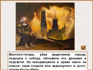 Монголо-татары, убив защитников города, подошли к собору, обложили его дровами и