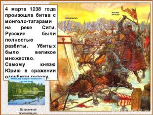 4 марта 1238 года произошла битва с монголо-татарами на реке Сити. Русские были