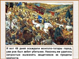 И вот 49 дней осаждали монголо-татары город, уже ров был забит убитыми. Наконец