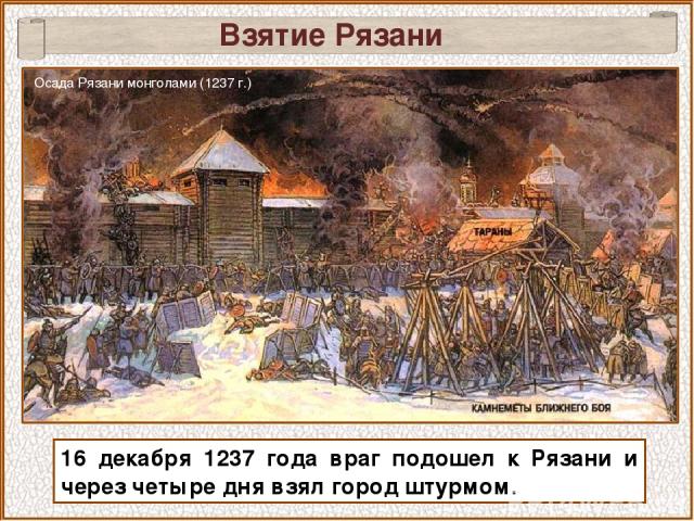 16 декабря 1237 года враг подошел к Рязани и через четыре дня взял город штурмом. Взятие Рязани Осада Рязани монголами (1237 г.)