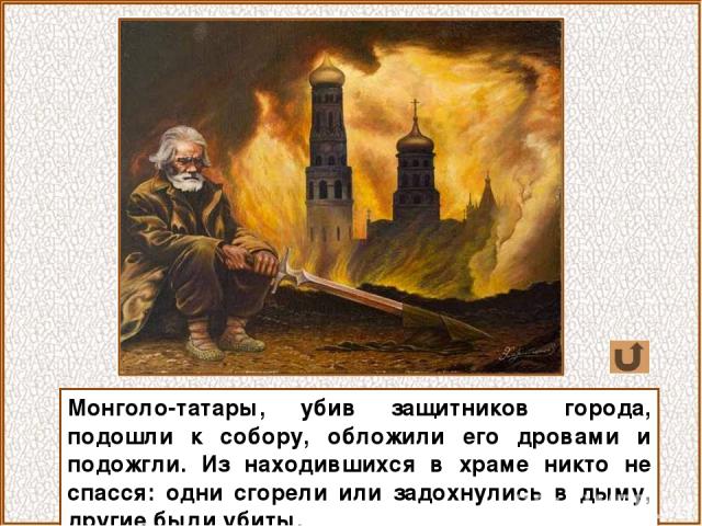 Монголо-татары, убив защитников города, подошли к собору, обложили его дровами и подожгли. Из находившихся в храме никто не спасся: одни сгорели или задохнулись в дыму, другие были убиты.